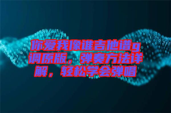 你愛我像誰吉他譜g調(diào)原版，彈奏方法詳解，輕松學(xué)會彈唱