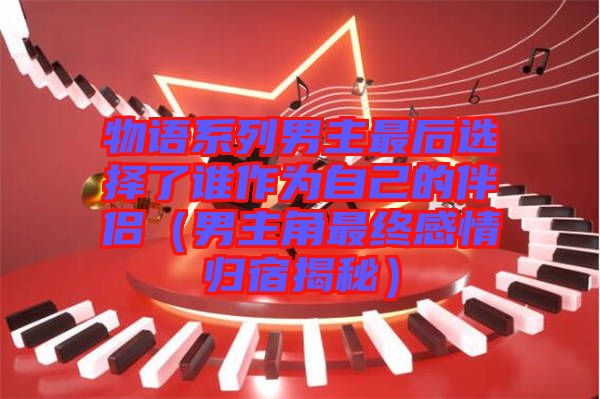 物語(yǔ)系列男主最后選擇了誰作為自己的伴侶（男主角最終感情歸宿揭秘）