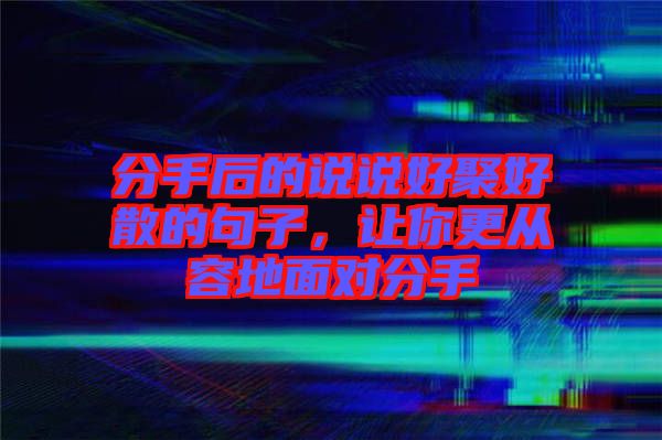 分手后的說說好聚好散的句子，讓你更從容地面對(duì)分手