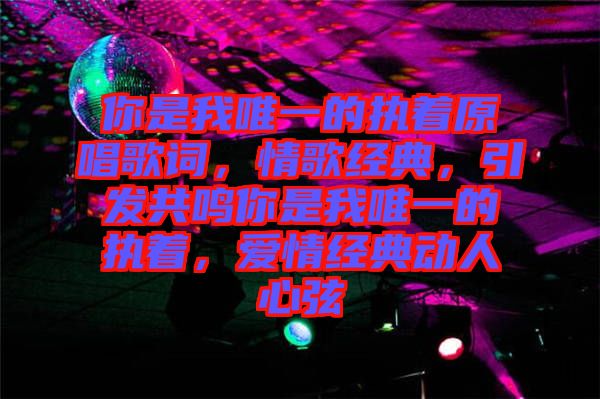 你是我唯一的執(zhí)著原唱歌詞，情歌經(jīng)典，引發(fā)共鳴你是我唯一的執(zhí)著，愛(ài)情經(jīng)典動(dòng)人心弦