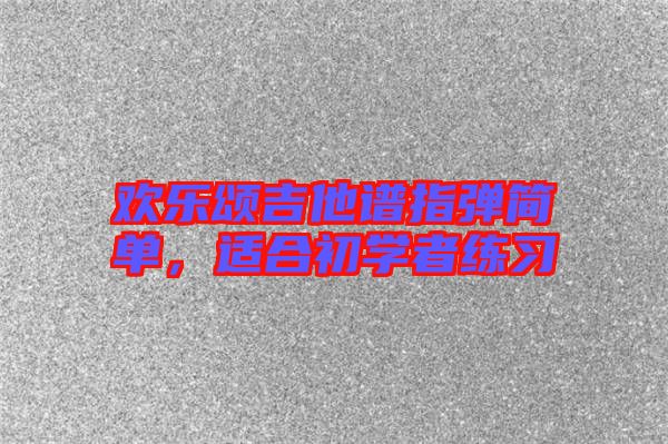 歡樂頌吉他譜指彈簡單，適合初學(xué)者練習