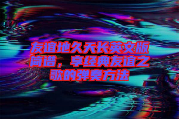 友誼地久天長英文版簡(jiǎn)譜，享經(jīng)典友誼之歌的彈奏方法