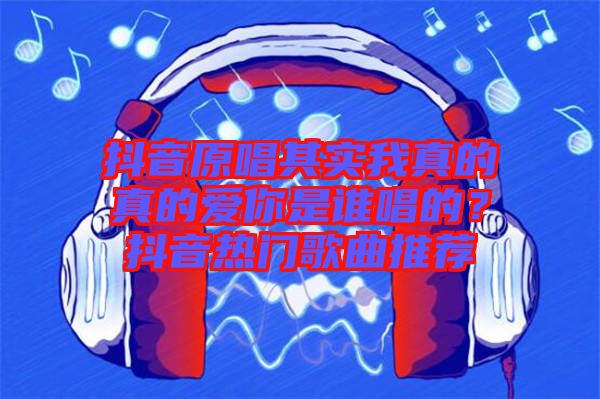 抖音原唱其實(shí)我真的真的愛(ài)你是誰(shuí)唱的？抖音熱門(mén)歌曲推薦