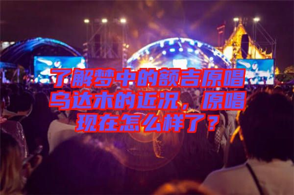 了解夢(mèng)中的額吉原唱烏達(dá)木的近況，原唱現(xiàn)在怎么樣了？