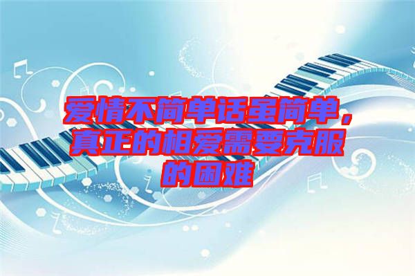 愛情不簡(jiǎn)單話雖簡(jiǎn)單，真正的相愛需要克服的困難