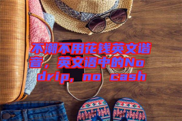 不潮不用花錢(qián)英文諧音，英文語(yǔ)中的No drip, no cash
