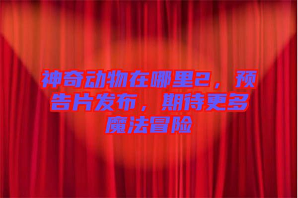神奇動物在哪里2，預(yù)告片發(fā)布，期待更多魔法冒險