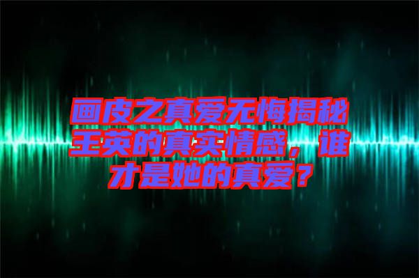 畫皮之真愛無(wú)悔揭秘王英的真實(shí)情感，誰(shuí)才是她的真愛？