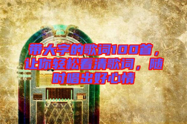 帶大字的歌詞100首，讓你輕松看清歌詞，隨時(shí)唱出好心情