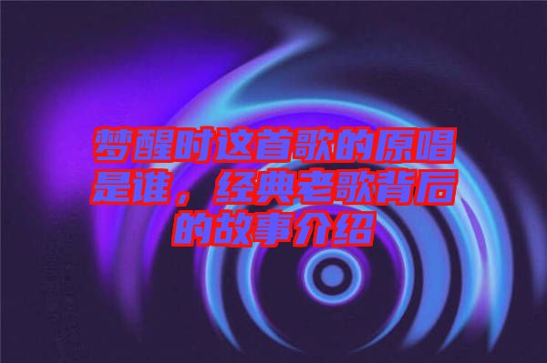 夢醒時(shí)這首歌的原唱是誰，經(jīng)典老歌背后的故事介紹