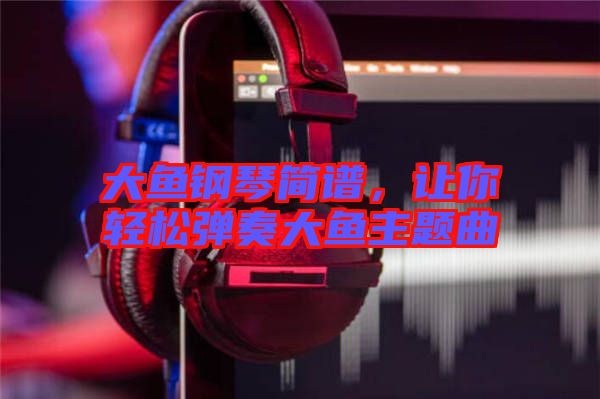 大魚(yú)鋼琴簡(jiǎn)譜，讓你輕松彈奏大魚(yú)主題曲