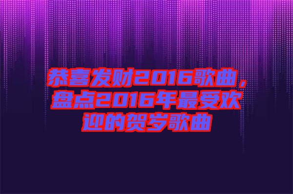 恭喜發(fā)財2016歌曲，盤點(diǎn)2016年最受歡迎的賀歲歌曲