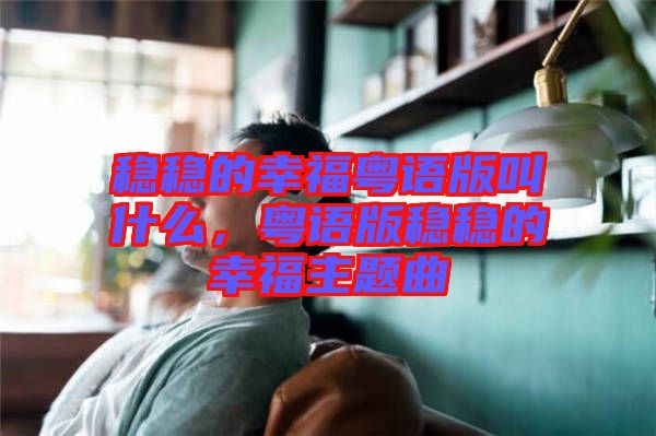 穩(wěn)穩(wěn)的幸福粵語(yǔ)版叫什么，粵語(yǔ)版穩(wěn)穩(wěn)的幸福主題曲