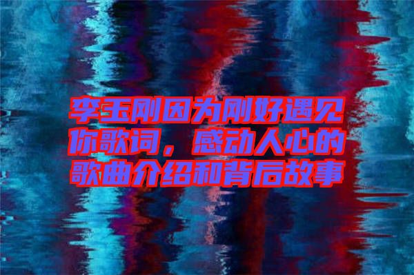 李玉剛因?yàn)閯偤糜鲆娔愀柙~，感動人心的歌曲介紹和背后故事
