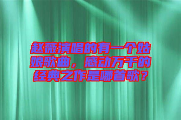 趙薇演唱的有一個(gè)姑娘歌曲，感動(dòng)萬(wàn)千的經(jīng)典之作是哪首歌？