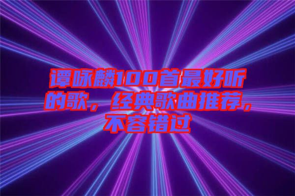 譚詠麟100首最好聽的歌，經(jīng)典歌曲推薦，不容錯(cuò)過