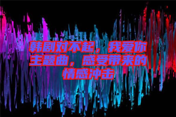 韓劇對(duì)不起，我愛你主題曲，感受帶來的情感沖擊