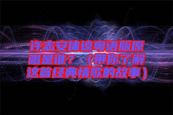 許志安體諒粵語(yǔ)版原唱是誰(shuí)？（帶你了解這首經(jīng)典情歌的故事）