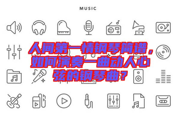 人間第一情鋼琴簡譜，如何演奏一曲動(dòng)人心弦的鋼琴曲？