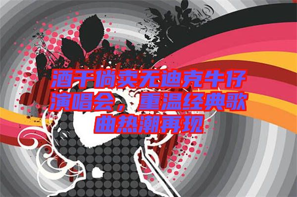 酒干倘賣無迪克牛仔演唱會，重溫經典歌曲熱潮再現(xiàn)