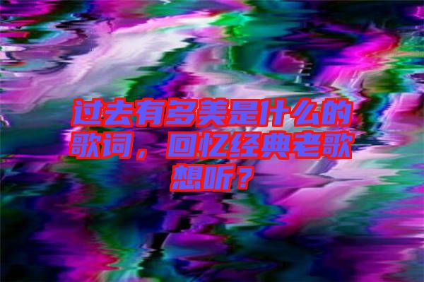 過去有多美是什么的歌詞，回憶經(jīng)典老歌想聽？