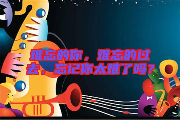難忘的你，難忘的過(guò)去，忘記你太難了嗎？