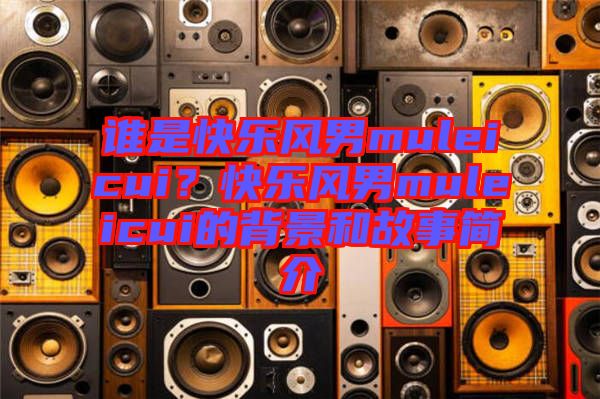 誰(shuí)是快樂風(fēng)男muleicui？快樂風(fēng)男muleicui的背景和故事簡(jiǎn)介