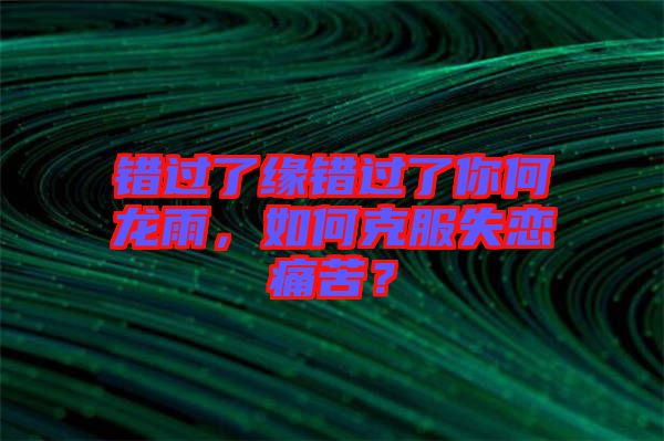 錯(cuò)過(guò)了緣錯(cuò)過(guò)了你何龍雨，如何克服失戀痛苦？