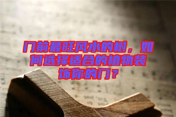門(mén)前最旺風(fēng)水的樹(shù)，如何選擇適合的植物裝飾你的門(mén)？