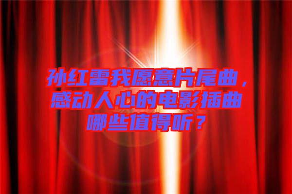 孫紅雷我愿意片尾曲，感動(dòng)人心的電影插曲哪些值得聽(tīng)？
