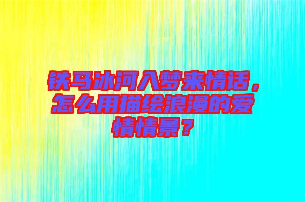 鐵馬冰河入夢(mèng)來情話，怎么用描繪浪漫的愛情情景？