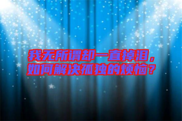 我無(wú)所謂卻一直掉淚，如何解決孤獨(dú)的煩惱？
