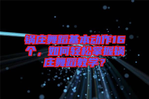 鍋莊舞蹈基本動作16個，如何輕松掌握鍋莊舞蹈教學(xué)？