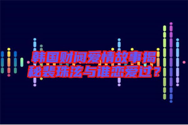 韓國(guó)財(cái)閥愛情故事揭秘裴珠泫與誰(shuí)戀愛過(guò)？