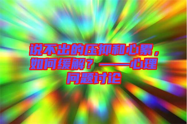 說(shuō)不出的壓抑和心累，如何緩解？——心理問題討論