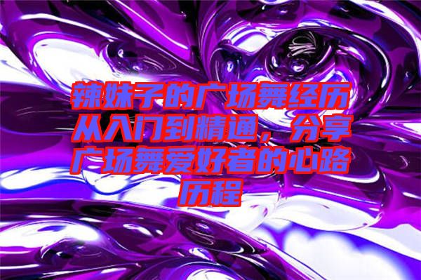 辣妹子的廣場(chǎng)舞經(jīng)歷從入門到精通，分享廣場(chǎng)舞愛(ài)好者的心路歷程