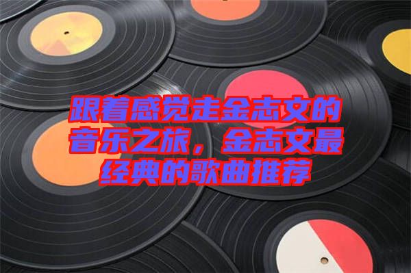 跟著感覺(jué)走金志文的音樂(lè)之旅，金志文最經(jīng)典的歌曲推薦