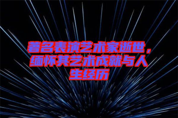 著名表演藝術家逝世，緬懷其藝術成就與人生經(jīng)歷
