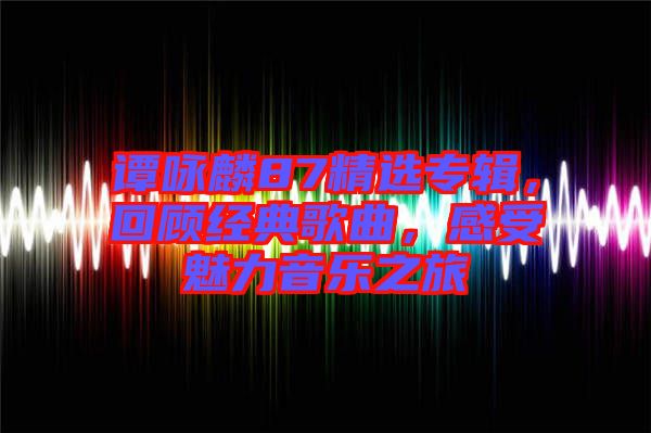 譚詠麟87精選專(zhuān)輯，回顧經(jīng)典歌曲，感受魅力音樂(lè)之旅