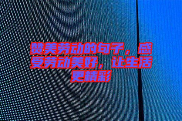 贊美勞動(dòng)的句子，感受勞動(dòng)美好，讓生活更精彩