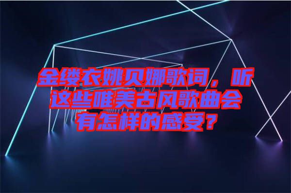 金縷衣姚貝娜歌詞，聽這些唯美古風(fēng)歌曲會(huì)有怎樣的感受？