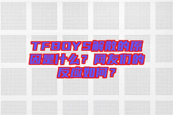 TFBOYS解散的原因是什么？網(wǎng)友們的反應如何？
