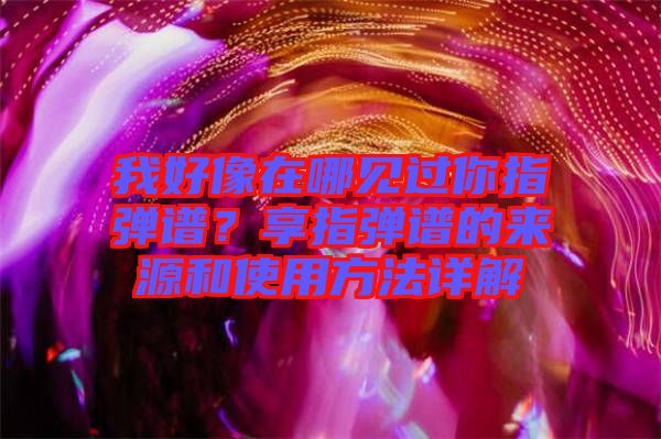 我好像在哪見(jiàn)過(guò)你指彈譜？享指彈譜的來(lái)源和使用方法詳解