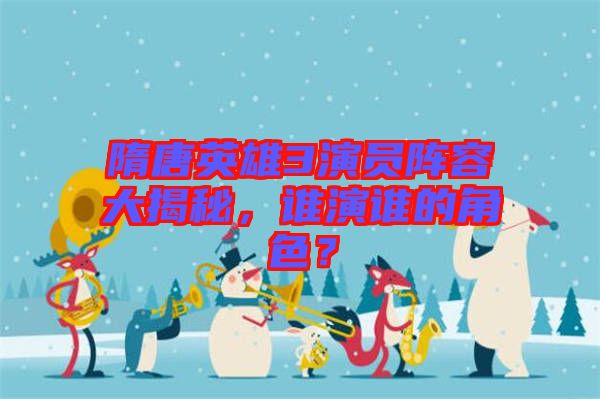 隋唐英雄3演員陣容大揭秘，誰(shuí)演誰(shuí)的角色？