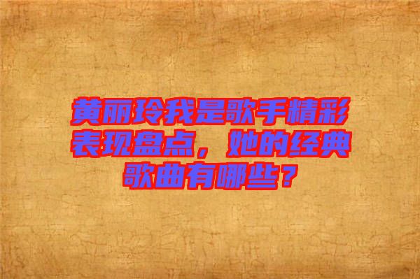 黃麗玲我是歌手精彩表現(xiàn)盤(pán)點(diǎn)，她的經(jīng)典歌曲有哪些？