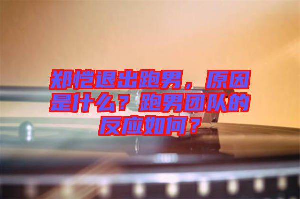 鄭愷退出跑男，原因是什么？跑男團隊的反應(yīng)如何？
