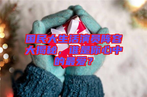 國(guó)民大生活演員陣容大揭秘，誰(shuí)是你心中的最愛(ài)？