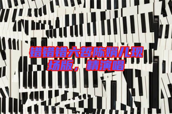 錯(cuò)錯(cuò)錯(cuò)六哲陳娟兒現(xiàn)場版，精演唱
