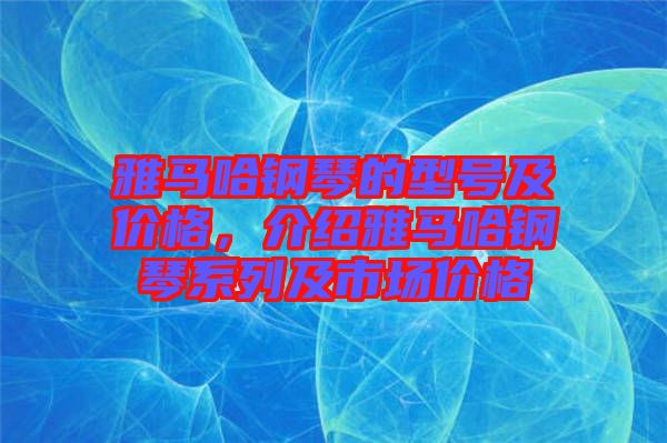 雅馬哈鋼琴的型號及價(jià)格，介紹雅馬哈鋼琴系列及市場價(jià)格